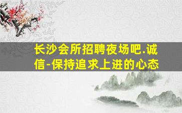长沙会所招聘夜场吧.诚信-保持追求上进的心态